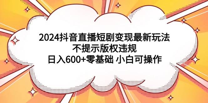2024抖音直播短剧变现最新玩法，不提示版权违规 日入600+零基础 小白可操作搞钱吧-网创项目资源站-副业项目-创业项目-搞钱项目搞钱吧