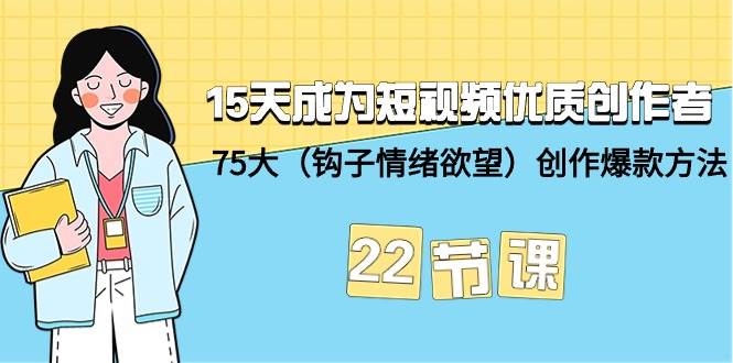 15天成为短视频-优质创作者+75大（钩子-情绪欲望）创作爆款方法-22节课搞钱吧-网创项目资源站-副业项目-创业项目-搞钱项目搞钱吧