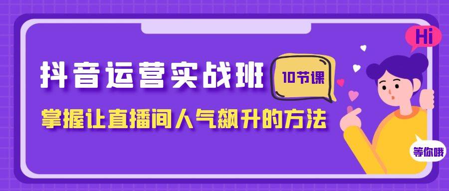抖音运营实战班，掌握让直播间人气飙升的方法（10节课）搞钱吧-网创项目资源站-副业项目-创业项目-搞钱项目搞钱吧