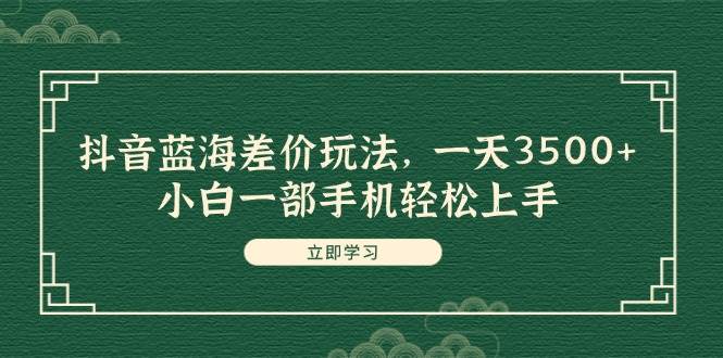 抖音蓝海差价玩法，一天3500+，小白一部手机轻松上手搞钱吧-网创项目资源站-副业项目-创业项目-搞钱项目搞钱吧