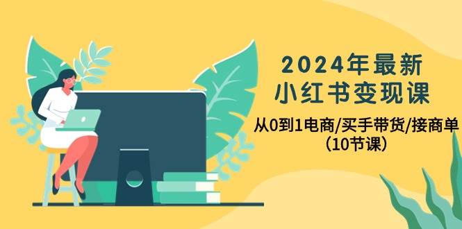 2024年最新小红书变现课，从0到1电商/买手带货/接商单（10节课）搞钱吧-网创项目资源站-副业项目-创业项目-搞钱项目搞钱吧