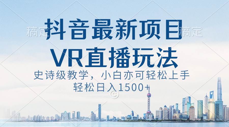 抖音最新VR直播玩法，史诗级教学，小白也可轻松上手，轻松日入1500+搞钱吧-网创项目资源站-副业项目-创业项目-搞钱项目搞钱吧