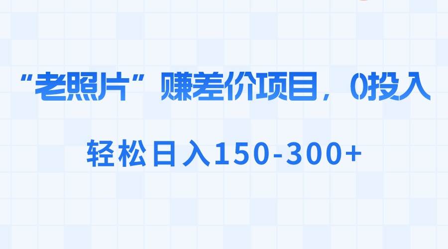 “老照片”赚差价，0投入，轻松日入150-300+搞钱吧-网创项目资源站-副业项目-创业项目-搞钱项目搞钱吧