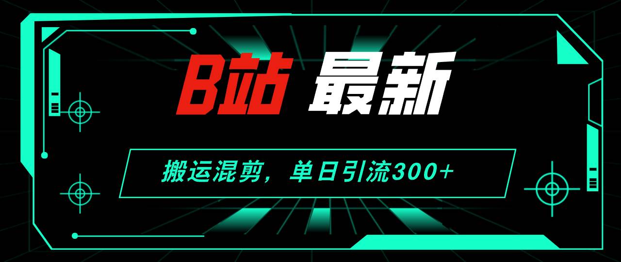 B站最新，搬运混剪，单日引流300+创业粉搞钱吧-网创项目资源站-副业项目-创业项目-搞钱项目搞钱吧