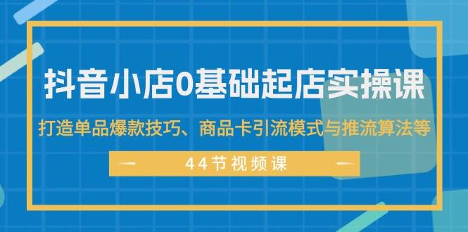 抖音小店0基础起店实操课，打造单品爆款技巧、商品卡引流模式与推流算法等搞钱吧-网创项目资源站-副业项目-创业项目-搞钱项目搞钱吧