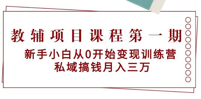 教辅项目课程第一期：新手小白从0开始变现训练营  私域搞钱月入三万搞钱吧-网创项目资源站-副业项目-创业项目-搞钱项目搞钱吧