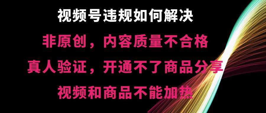 视频号【非原创，内容质量不合格，真人验证，开通不了商品分享功能，视频和商品不能加热】违规如何解决搞钱吧-网创项目资源站-副业项目-创业项目-搞钱项目搞钱吧
