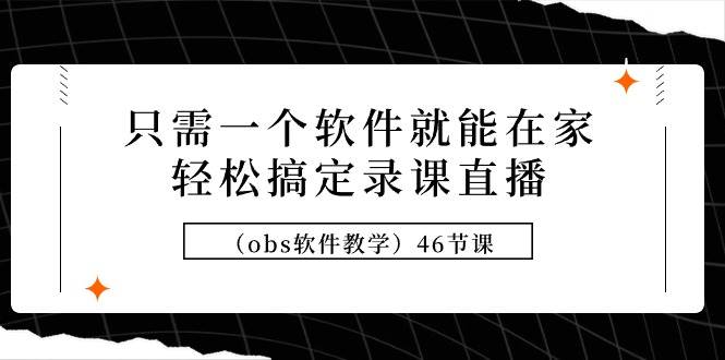 只需一个软件就能在家轻松搞定录课直播（obs软件教学）46节课搞钱吧-网创项目资源站-副业项目-创业项目-搞钱项目搞钱吧