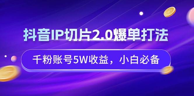 抖音IP切片2.0爆单打法,千粉账号5W收益,小白必备搞钱吧-网创项目资源站-副业项目-创业项目-搞钱项目搞钱吧