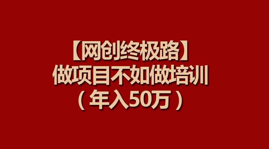 【网创终极路】做项目不如做项目培训，年入50万搞钱吧-网创项目资源站-副业项目-创业项目-搞钱项目搞钱吧