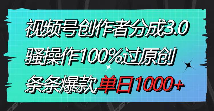 视频号创作者分成3.0玩法，骚操作100%过原创，条条爆款，单日1000+搞钱吧-网创项目资源站-副业项目-创业项目-搞钱项目搞钱吧