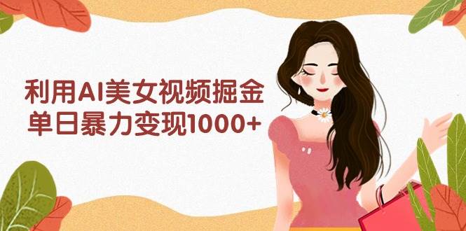 利用AI美女视频掘金,单日暴力变现1000+,多平台高收益,小白跟着干就完…搞钱吧-网创项目资源站-副业项目-创业项目-搞钱项目搞钱吧