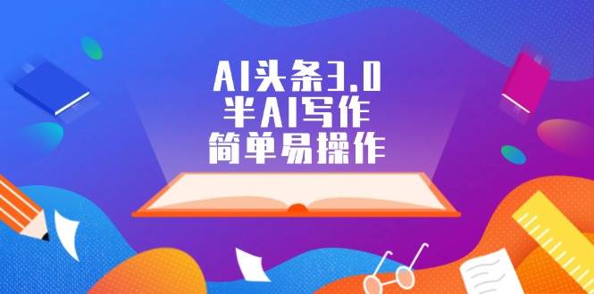AI头条3.0，半AI写作，简单易操作搞钱吧-网创项目资源站-副业项目-创业项目-搞钱项目搞钱吧