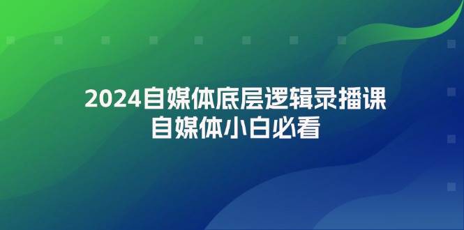 2024自媒体底层逻辑录播课，自媒体小白必看搞钱吧-网创项目资源站-副业项目-创业项目-搞钱项目搞钱吧