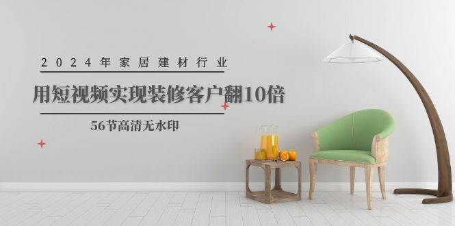 2024年家居建材行业，用短视频实现装修客户翻10倍（56节高清无水印）搞钱吧-网创项目资源站-副业项目-创业项目-搞钱项目搞钱吧