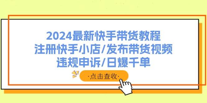 2024最新快手带货教程：注册快手小店/发布带货视频/违规申诉/日爆千单搞钱吧-网创项目资源站-副业项目-创业项目-搞钱项目搞钱吧