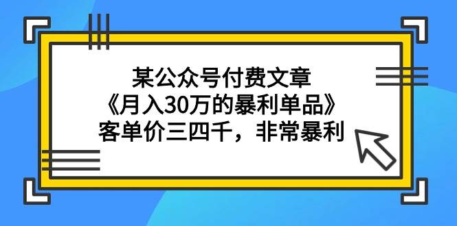 某公众号付费文章《月入30万的暴利单品》客单价三四千，非常暴利搞钱吧-网创项目资源站-副业项目-创业项目-搞钱项目搞钱吧
