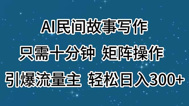 AI民间故事写作，只需十分钟，矩阵操作，引爆流量主，轻松日入300+搞钱吧-网创项目资源站-副业项目-创业项目-搞钱项目搞钱吧