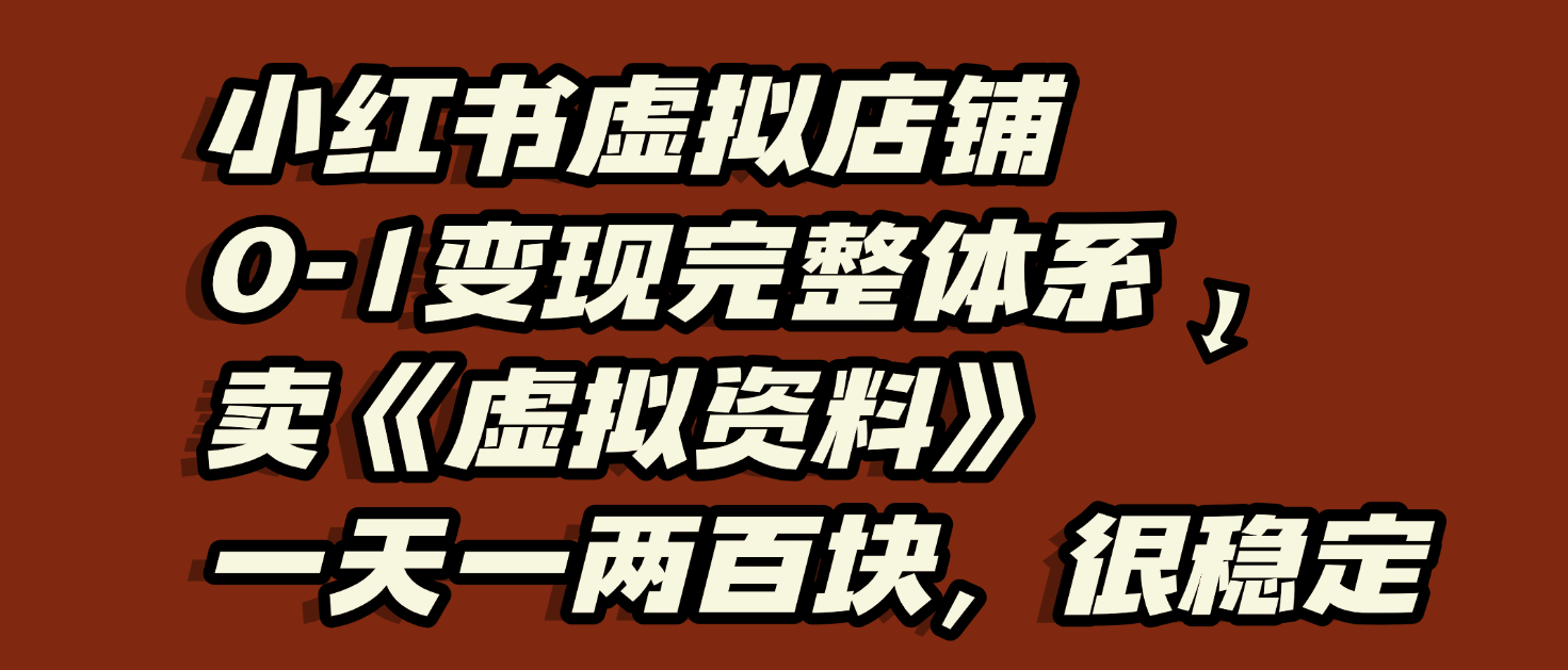 小红书虚拟店铺0-1变现完整体系：虚拟资料，一天一两百块，很稳定搞钱吧-网创项目资源站-副业项目-创业项目-搞钱项目搞钱吧
