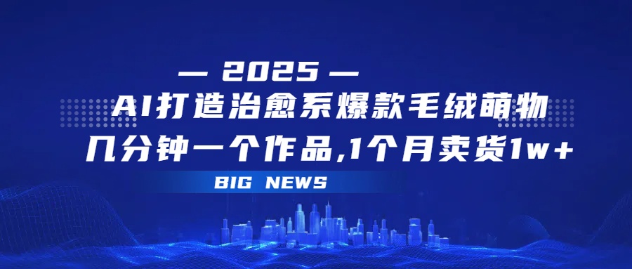 AI打造治愈系爆款毛绒萌物，几分钟一个作品,1 个月卖货 1w+搞钱吧-网创项目资源站-副业项目-创业项目-搞钱项目搞钱吧