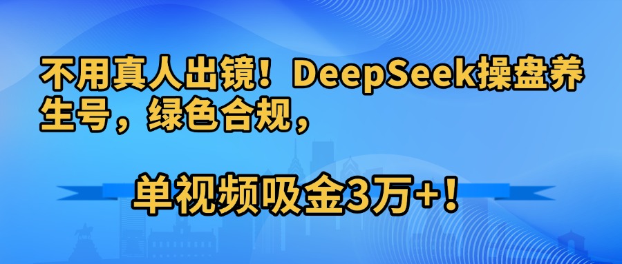 不用真人出镜！DeepSeek操盘养生号，绿色合规，单视频吸金3万+！搞钱吧-网创项目资源站-副业项目-创业项目-搞钱项目搞钱吧