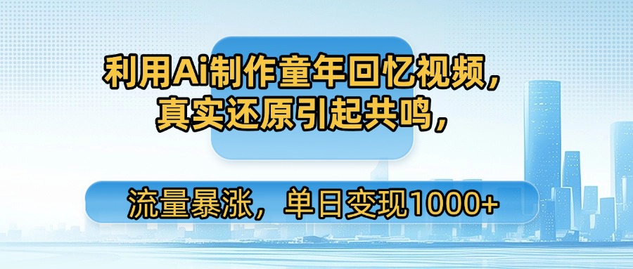 利用Ai制作童年回忆视频，真实还原引起共鸣，流量暴涨，单日变现1000+搞钱吧-网创项目资源站-副业项目-创业项目-搞钱项目搞钱吧