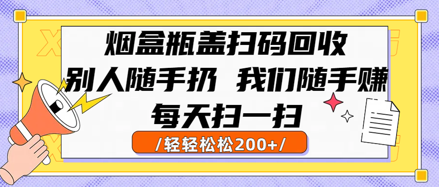 烟盒瓶盖扫码回收，别人随手扔 我们随手赚，闷声发大财，每天扫一扫轻轻松松200+搞钱吧-网创项目资源站-副业项目-创业项目-搞钱项目搞钱吧