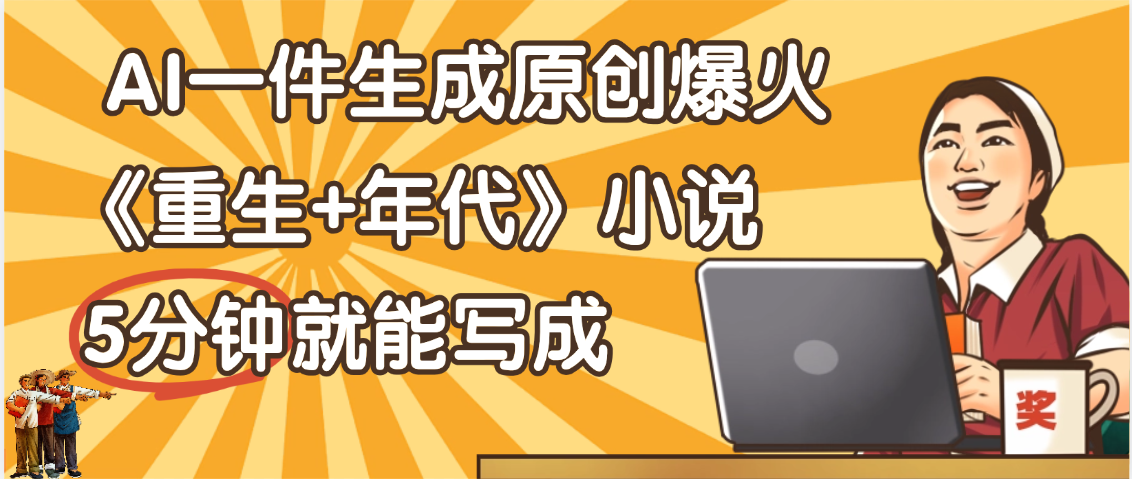 天呐！现在爆火的《重生+年代》类型的小说，现在用这个AI软件就可以一键生成原创小说了搞钱吧-网创项目资源站-副业项目-创业项目-搞钱项目搞钱吧
