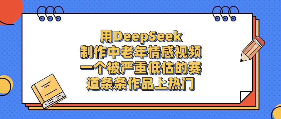 用DeepSeek制作中老年情感视频，条条作品上热门，一个被严重低估的赛道搞钱吧-网创项目资源站-副业项目-创业项目-搞钱项目搞钱吧