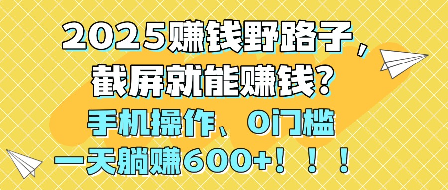 2025赚钱野路子，截屏就能赚钱？手机操作0门槛，一天躺赚600+！！！搞钱吧-网创项目资源站-副业项目-创业项目-搞钱项目搞钱吧