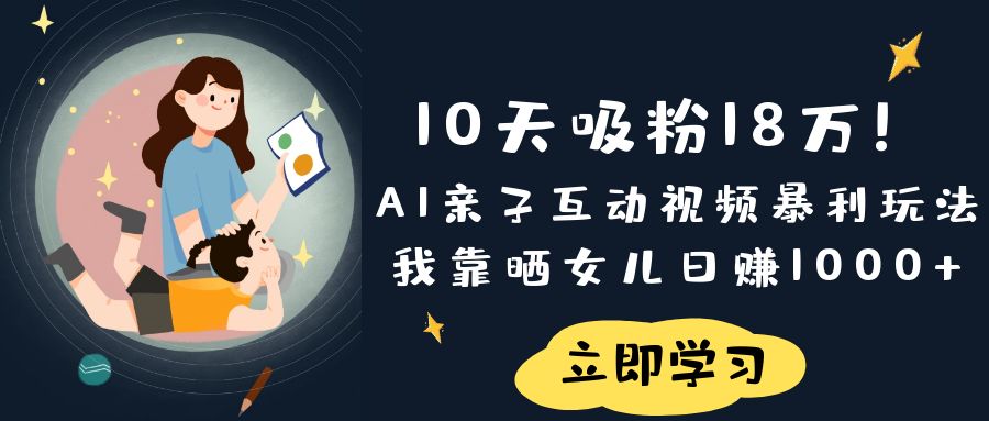 《10天吸粉18万！AI亲子互动视频暴利玩法，我靠晒女儿日赚1000+》搞钱吧-网创项目资源站-副业项目-创业项目-搞钱项目搞钱吧