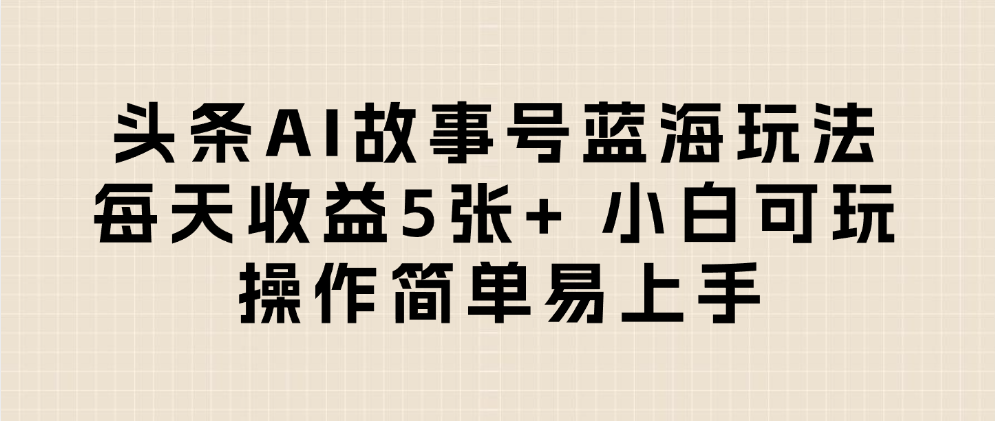 头条AI故事号蓝海玩法 每天收益5张+ 小白可玩 操作简单易上手搞钱吧-网创项目资源站-副业项目-创业项目-搞钱项目搞钱吧