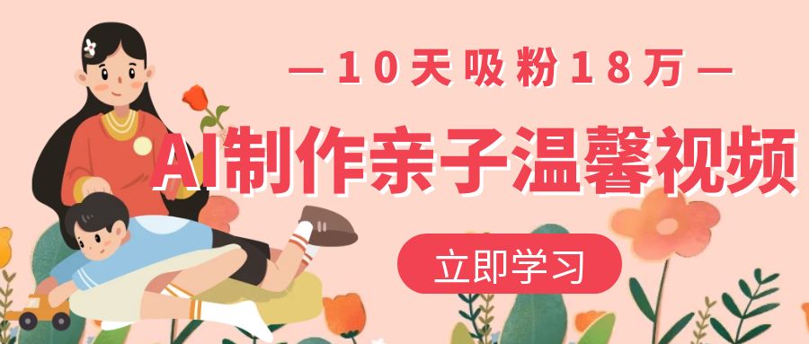 AI制作亲子温馨视频，10天吸粉18万搞钱吧-网创项目资源站-副业项目-创业项目-搞钱项目搞钱吧