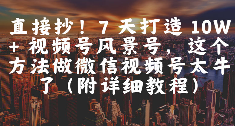 直接抄！7 天打造 10W + 视频号风景号，这个方法做微信视频号太牛了（附详细教程）搞钱吧-网创项目资源站-副业项目-创业项目-搞钱项目搞钱吧