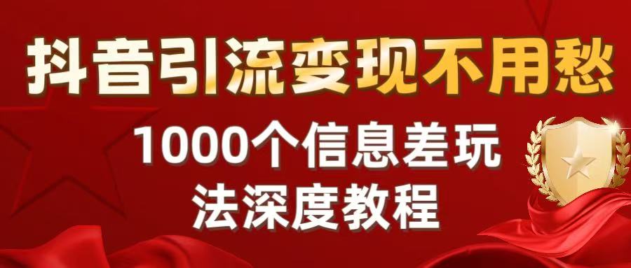 抖音引流变现不用愁：1000个信息差玩法深度教程搞钱吧-网创项目资源站-副业项目-创业项目-搞钱项目搞钱吧