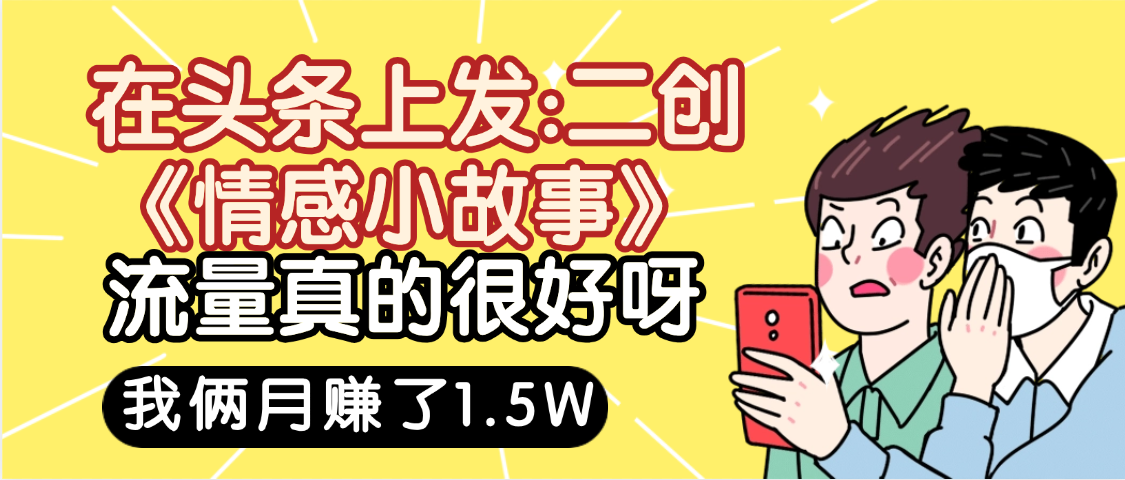 惊叹！在头条上发：二创《情感小故事》流量超级爆，我俩月单号赚了1.5W，熟悉后可以多账户操作哦！搞钱吧-网创项目资源站-副业项目-创业项目-搞钱项目搞钱吧