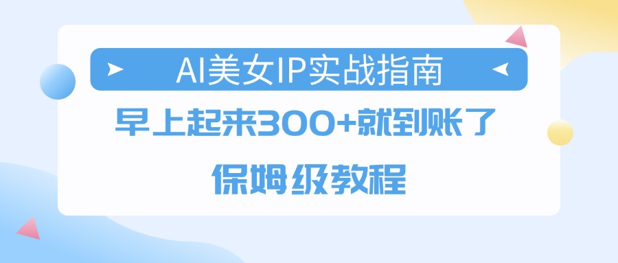 AI美女IP实战指南，早上起来300+就到账了，保姆级教程搞钱吧-网创项目资源站-副业项目-创业项目-搞钱项目搞钱吧