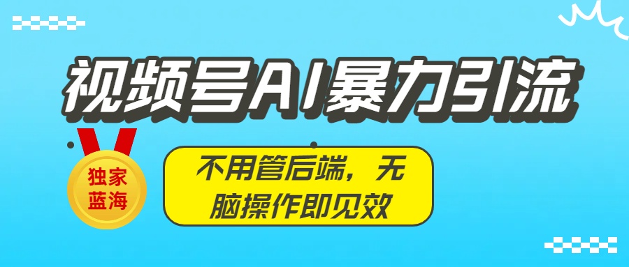 独家蓝海！视频号AI暴力引流：不用管后端，无脑操作即见效搞钱吧-网创项目资源站-副业项目-创业项目-搞钱项目搞钱吧
