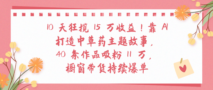 10天狂揽 15 万收益!靠 A打造中草药主题故事40 条作品吸粉11万橱窗带货持续爆单搞钱吧-网创项目资源站-副业项目-创业项目-搞钱项目搞钱吧