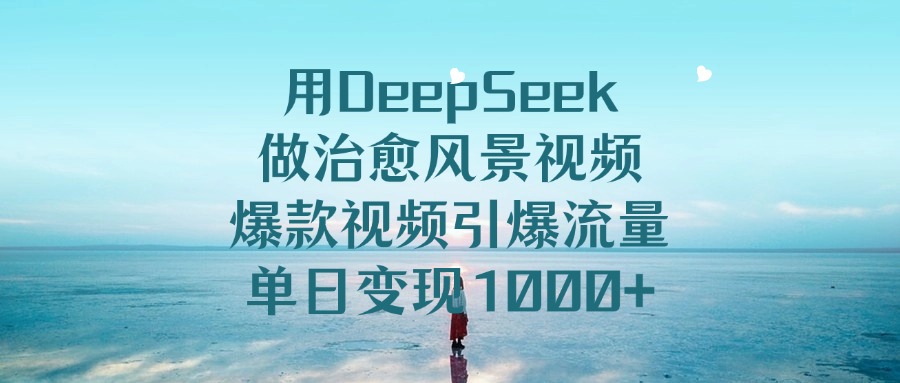 用DeepSeek做治愈风景视频，引爆流量爆款视频，单日变现1000+搞钱吧-网创项目资源站-副业项目-创业项目-搞钱项目搞钱吧