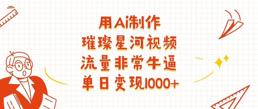 用Ai制作璀璨星河视频，流量非常牛批，单日变现1000+搞钱吧-网创项目资源站-副业项目-创业项目-搞钱项目搞钱吧
