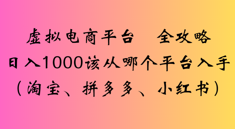 最新虚拟电商平台 全攻略日入1000该从哪个平台入手(淘宝、拼多多、小红书)搞钱吧-网创项目资源站-副业项目-创业项目-搞钱项目搞钱吧