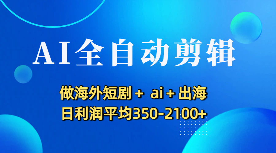 AI全自动剪辑，做海外短剧+ ai+出海 日利润平均350-2100+搞钱吧-网创项目资源站-副业项目-创业项目-搞钱项目搞钱吧