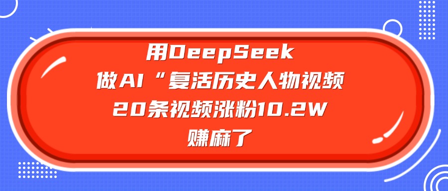 用DeepSeek做复活历史人物AI视频,20条视频涨粉10.2W,赚麻了搞钱吧-网创项目资源站-副业项目-创业项目-搞钱项目搞钱吧