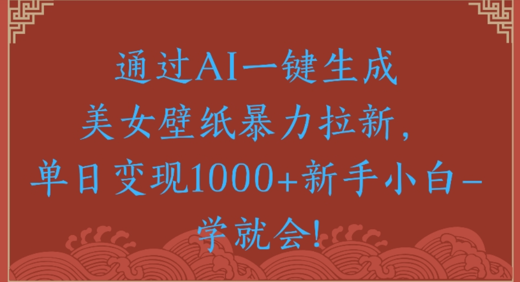通过AI一键生成,美女壁纸暴力拉新,单日变现1000+新手小白一学就会!搞钱吧-网创项目资源站-副业项目-创业项目-搞钱项目搞钱吧
