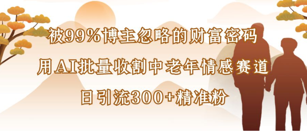 博主99%忽略的财富密码：用AI批量收割中老年情感赛道，日引流300+精准粉搞钱吧-网创项目资源站-副业项目-创业项目-搞钱项目搞钱吧