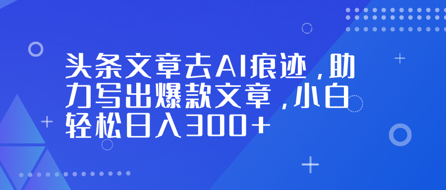头条文章去AI痕迹，助力写出爆款文章，小白轻松日入300+搞钱吧-网创项目资源站-副业项目-创业项目-搞钱项目搞钱吧